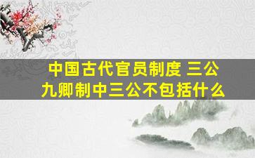 中国古代官员制度 三公九卿制中三公不包括什么